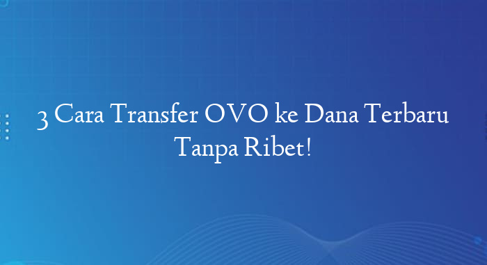 3 Cara Transfer OVO ke Dana Terbaru Tanpa Ribet!