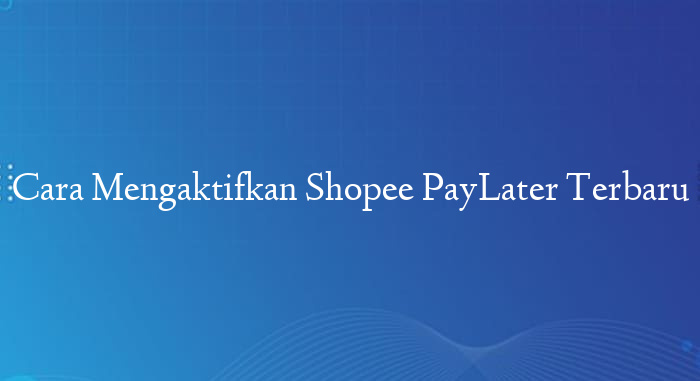 Cara Mengaktifkan Shopee PayLater Terbaru