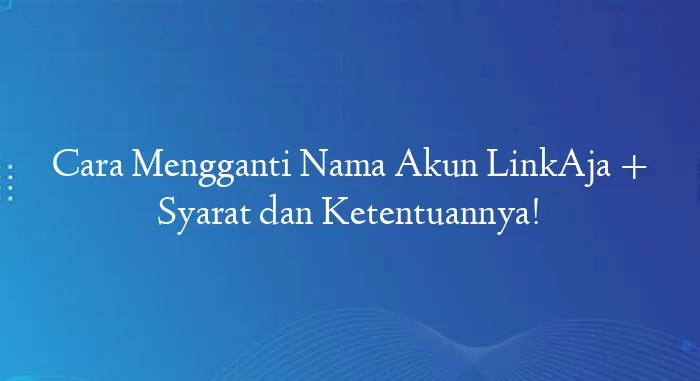 Cara Mengganti Nama Akun LinkAja + Syarat dan Ketentuannya!