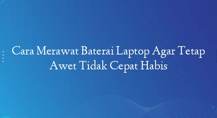 Cara Merawat Baterai Laptop Agar Tetap Awet Tidak Cepat Habis