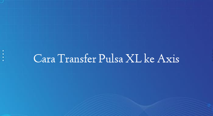 Cara Transfer Pulsa XL ke Axis