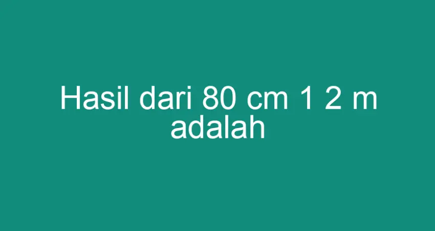 Hasil dari 80 Cm 1 2 M Adalah? Ini Penjelasan Lengkapnya