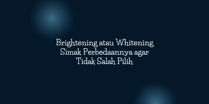 Brightening atau Whitening? Simak Perbedaannya agar Tidak Salah Pilih